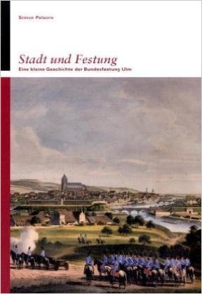 Simon Palaoro: Stadt und Festung. Eine kleine Geschichte der Bundesfestung Ulm