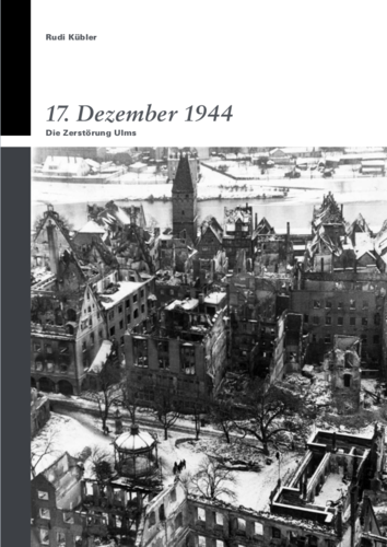 Rudi Kübler: 17. Dezember 1944. Die Zerstörung Ulms